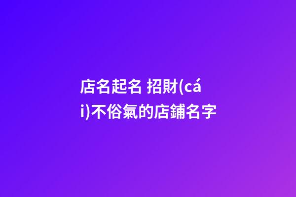 店名起名 招財(cái)不俗氣的店鋪名字-第1張-店鋪起名-玄機(jī)派